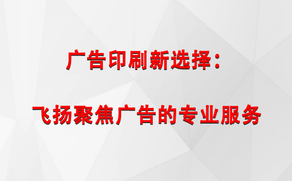 察雅广告印刷新选择：飞扬聚焦广告的专业服务